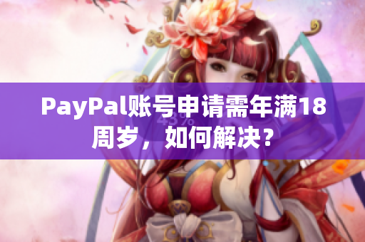 PayPal账号申请需年满18周岁，如何解决？
