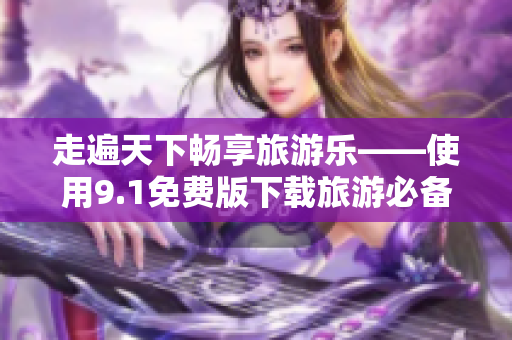 走遍天下畅享旅游乐——使用9.1免费版下载旅游必备软件