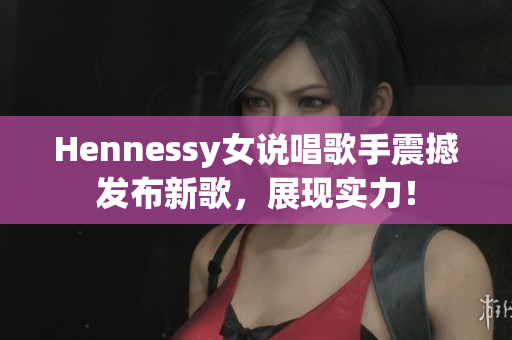 Hennessy女说唱歌手震撼发布新歌，展现实力！