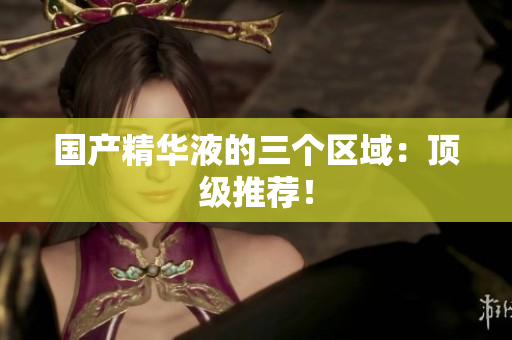 国产精华液的三个区域：顶级推荐！