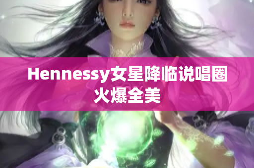 Hennessy女星降临说唱圈火爆全美