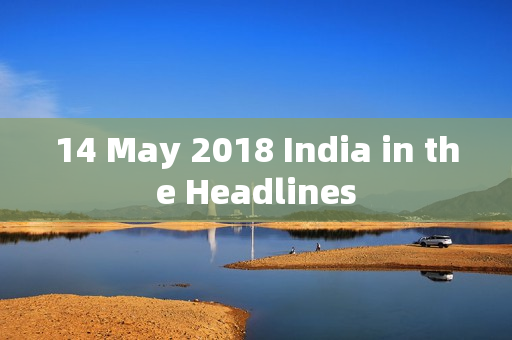 14 May 2018 India in the Headlines
