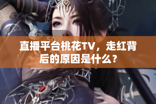 直播平台桃花TV，走红背后的原因是什么？