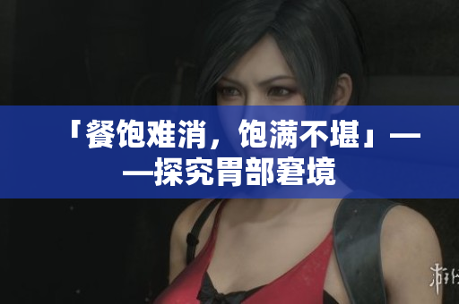 「餐饱难消，饱满不堪」——探究胃部窘境