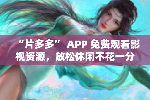 “片多多” APP 免费观看影视资源，放松休闲不花一分钱