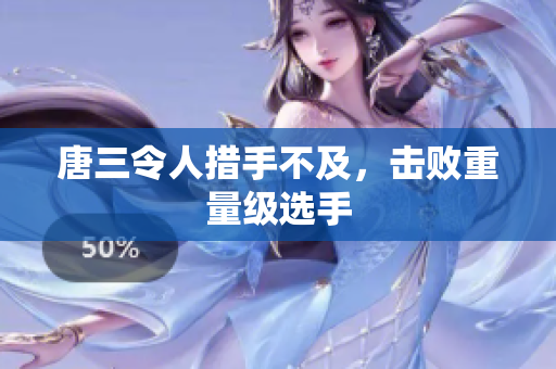 唐三令人措手不及，击败重量级选手