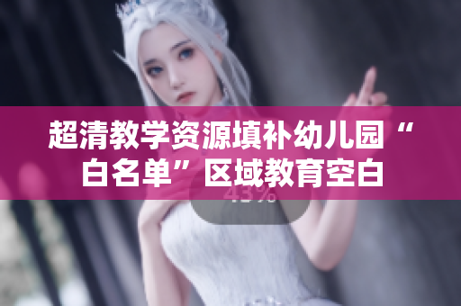 超清教学资源填补幼儿园“白名单”区域教育空白
