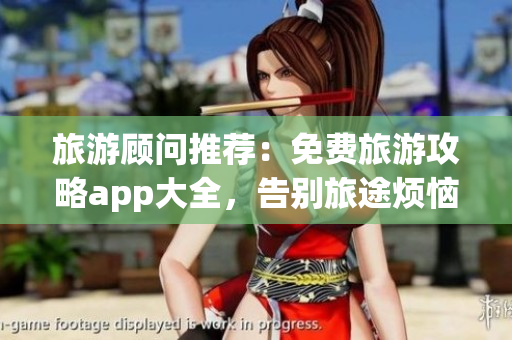 旅游顾问推荐：免费旅游攻略app大全，告别旅途烦恼！