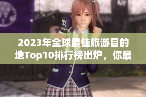 2023年全球最佳旅游目的地Top10排行榜出炉，你最爱哪个？