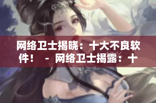 网络卫士揭晓：十大不良软件！  -  网络卫士揭露：十款有害软件