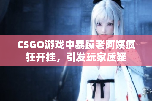 CSGO游戏中暴躁老阿姨疯狂开挂，引发玩家质疑