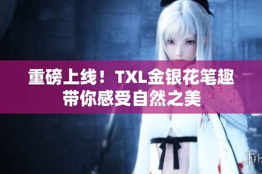 重磅上线！TXL金银花笔趣带你感受自然之美