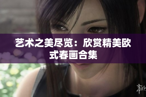 艺术之美尽览：欣赏精美欧式春画合集