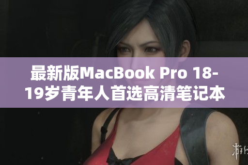 最新版MacBook Pro 18-19岁青年人首选高清笔记本