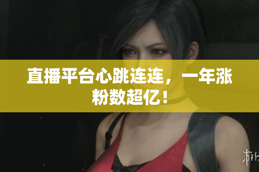 直播平台心跳连连，一年涨粉数超亿！