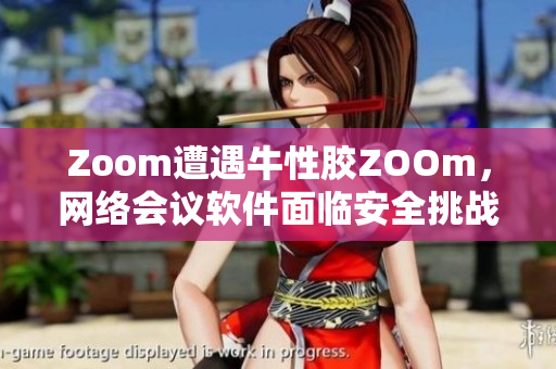 Zoom遭遇牛性胶ZOOm，网络会议软件面临安全挑战