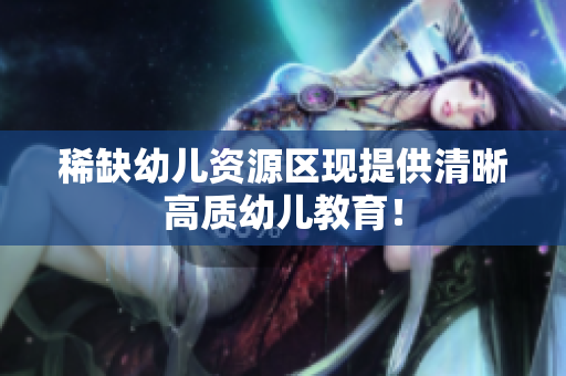 稀缺幼儿资源区现提供清晰高质幼儿教育！