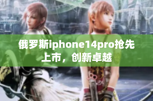 俄罗斯iphone14pro抢先上市，创新卓越