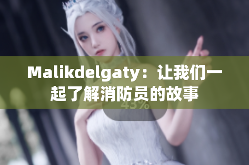 Malikdelgaty：让我们一起了解消防员的故事