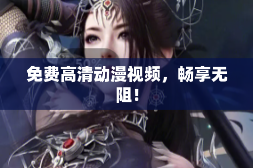 免费高清动漫视频，畅享无阻！