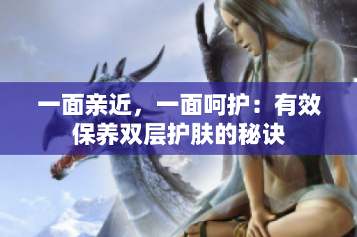一面亲近，一面呵护：有效保养双层护肤的秘诀
