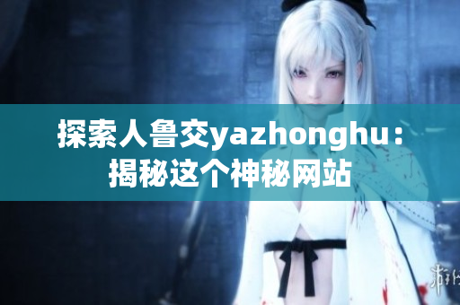 探索人鲁交yazhonghu：揭秘这个神秘网站