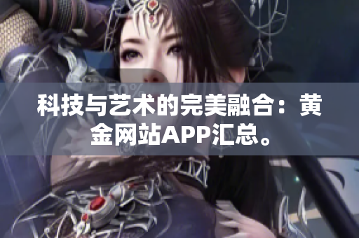 科技与艺术的完美融合：黄金网站APP汇总。