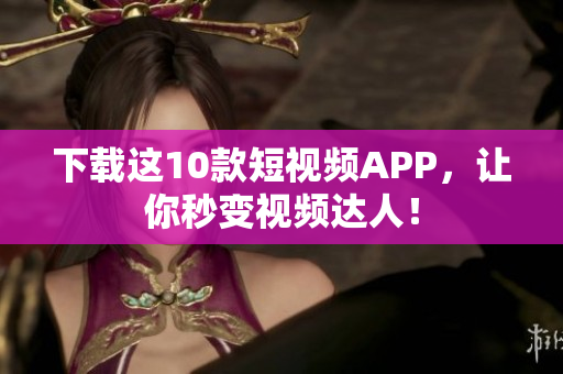 下载这10款短视频APP，让你秒变视频达人！