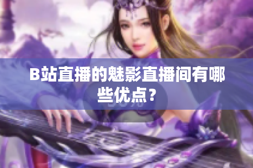 B站直播的魅影直播间有哪些优点？