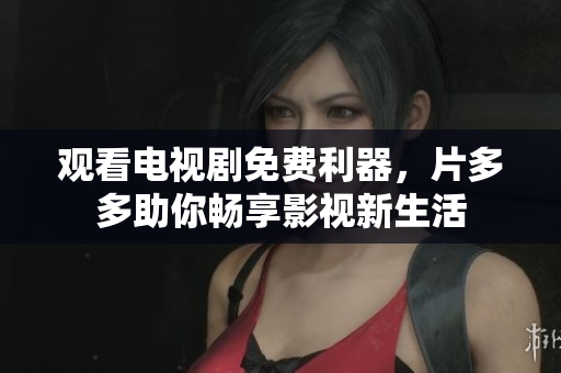 观看电视剧免费利器，片多多助你畅享影视新生活