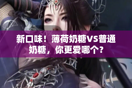 新口味！薄荷奶糖VS普通奶糖，你更爱哪个？