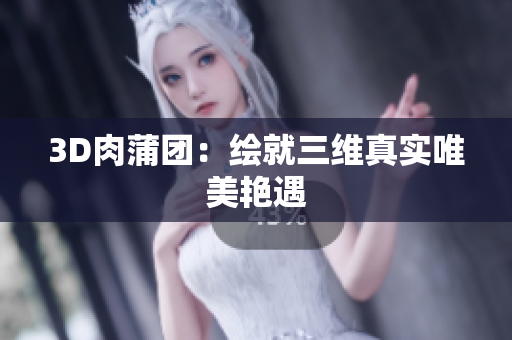 3D肉蒲团：绘就三维真实唯美艳遇