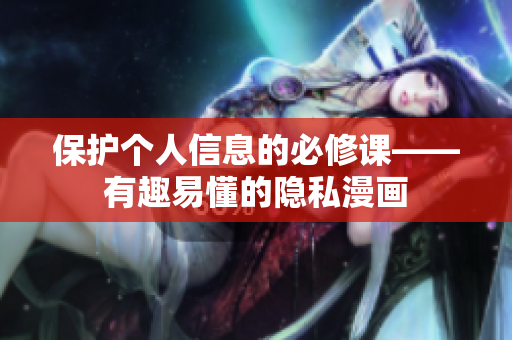 保护个人信息的必修课——有趣易懂的隐私漫画