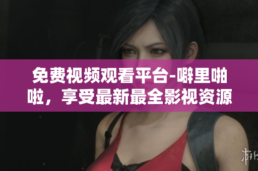 免费视频观看平台-噼里啪啦，享受最新最全影视资源