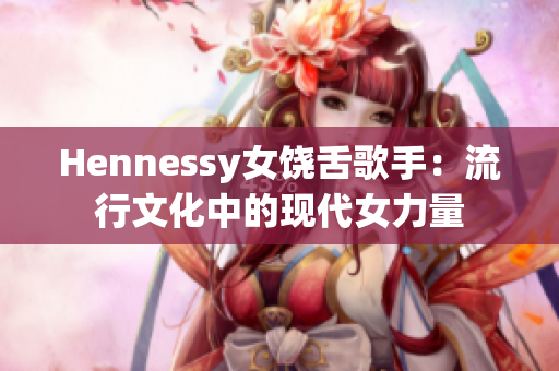 Hennessy女饶舌歌手：流行文化中的现代女力量