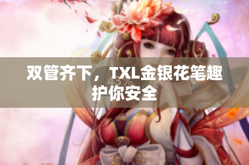 双管齐下，TXL金银花笔趣护你安全