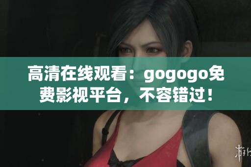 高清在线观看：gogogo免费影视平台，不容错过！