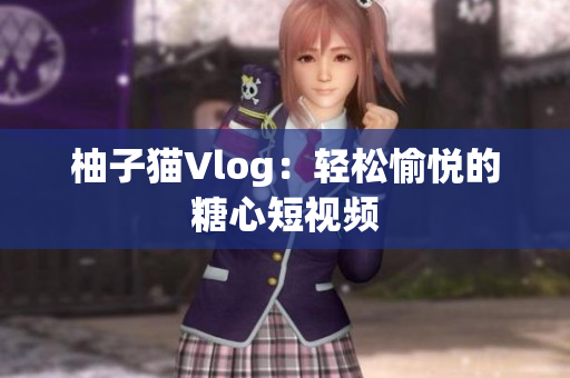 柚子猫Vlog：轻松愉悦的糖心短视频