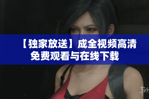 【独家放送】成全视频高清免费观看与在线下载