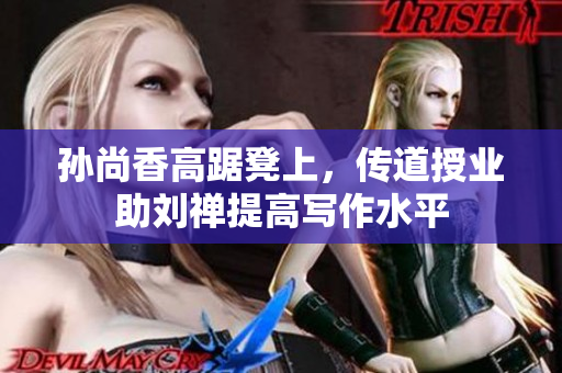 孙尚香高踞凳上，传道授业助刘禅提高写作水平