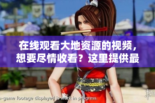 在线观看大地资源的视频，想要尽情收看？这里提供最好的选择！
