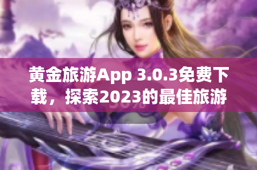 黄金旅游App 3.0.3免费下载，探索2023的最佳旅游景点