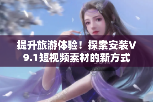 提升旅游体验！探索安装V9.1短视频素材的新方式
