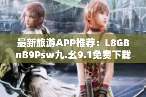最新旅游APP推荐：L8GBnB9Psw九.幺9.1免费下载安装！