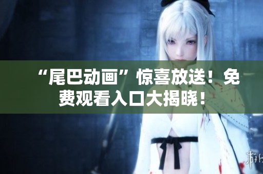 “尾巴动画”惊喜放送！免费观看入口大揭晓！