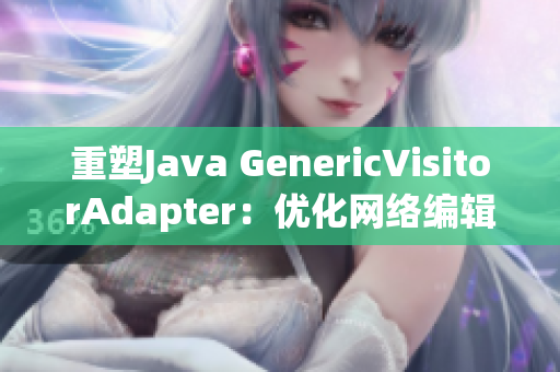 重塑Java GenericVisitorAdapter：优化网络编辑体验