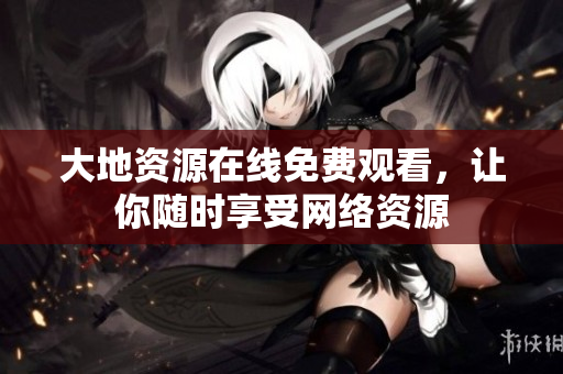 大地资源在线免费观看，让你随时享受网络资源
