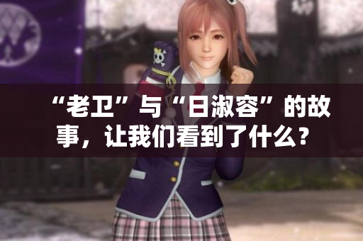 “老卫”与“日淑容”的故事，让我们看到了什么？