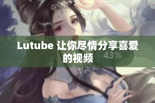 Lutube 让你尽情分享喜爱的视频
