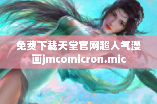免费下载天堂官网超人气漫画jmcomicron.mic